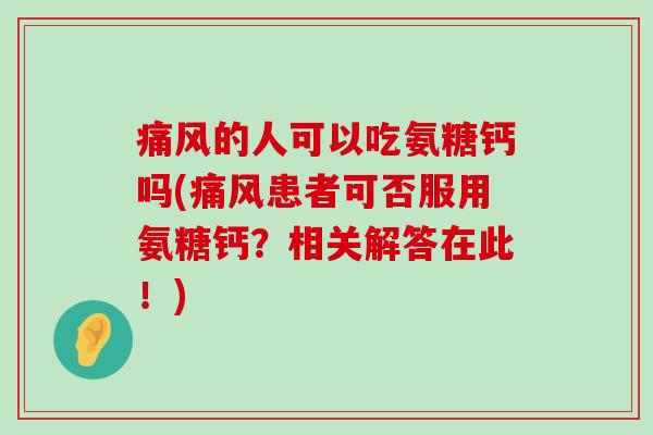 的人可以吃氨糖钙吗(患者可否服用氨糖钙？相关解答在此！)