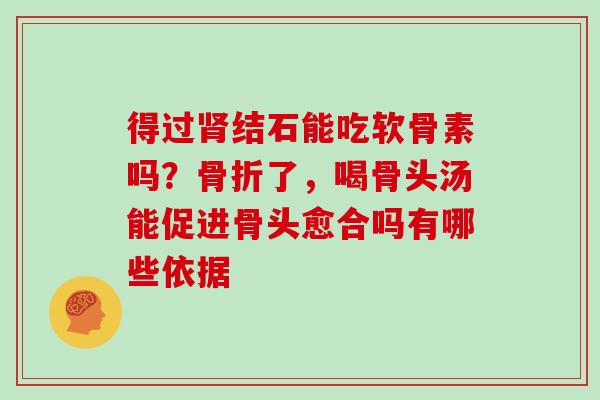 得过结石能吃软骨素吗？了，喝骨头汤能促进骨头愈合吗有哪些依据