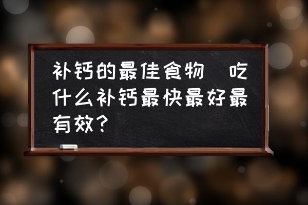 补钙的最佳食物(吃什么补钙最快最好最有效？)