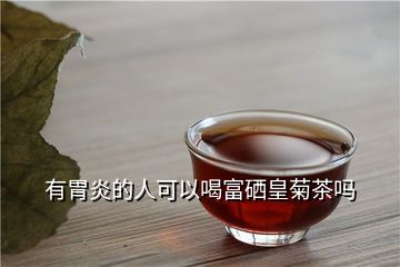 有胃炎的人可以喝富硒皇菊茶吗