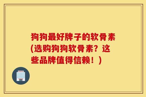 狗狗好牌子的软骨素(选购狗狗软骨素？这些品牌值得信赖！)