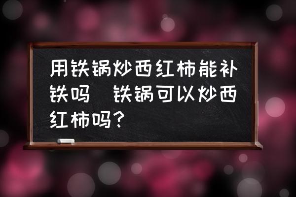 用铁锅炒西红柿能补铁吗(铁锅可以炒西红柿吗？)