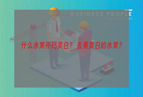 什么水果补钙美白？ 去黄美白的水果？