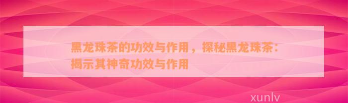 黑龙珠茶的功效与作用，探秘黑龙珠茶：揭示其神奇功效与作用