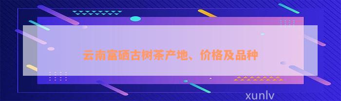 云南富硒古树茶产地、价格及品种