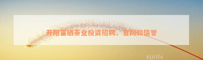 开阳富硒茶业投资招聘、官网和信誉