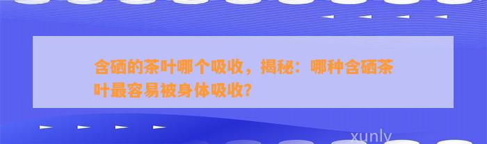 含硒的茶叶哪个吸收，揭秘：哪种含硒茶叶最容易被身体吸收？