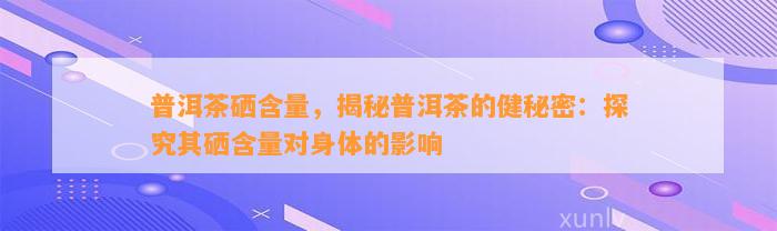 普洱茶硒含量，揭秘普洱茶的健秘密：探究其硒含量对身体的作用