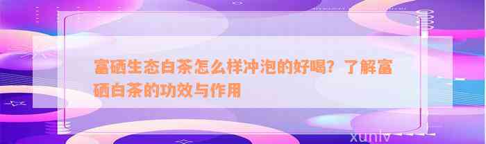 富硒生态白茶怎么样冲泡的好喝？熟悉富硒白茶的功效与作用