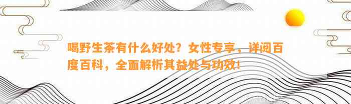 喝野生茶有什么好处？女性专享，详阅百度百科，全面解析其益处与功效！