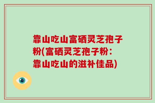 靠山吃山富硒灵芝孢子粉(富硒灵芝孢子粉：靠山吃山的滋补佳品)-第1张图片-破壁灵芝孢子粉研究指南