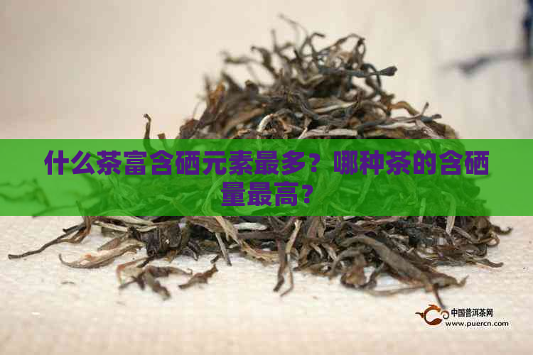 什么茶富含硒元素最多？哪种茶的含硒量更高？