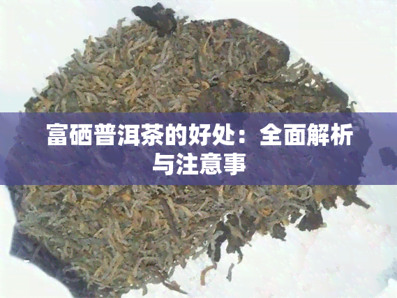 富硒普洱茶的好处：全面解析与留意事