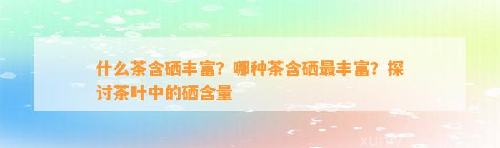 什么茶含硒丰富？哪种茶含硒最丰富？探讨茶叶中的硒含量