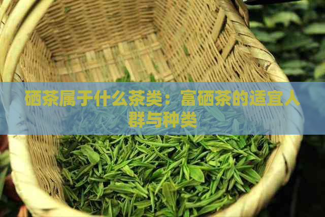 硒茶属于什么茶类：富硒茶的适宜人群与种类