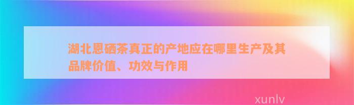 湖北恩硒茶真正的产地应在哪里生产及其品牌价值、功效与作用