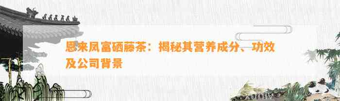 恩来凤富硒藤茶：揭秘其营养成分、功效及公司背景