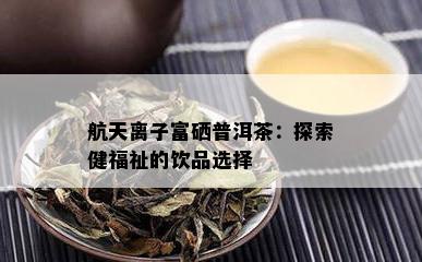 航天离子富硒普洱茶：探索健福祉的饮品选择