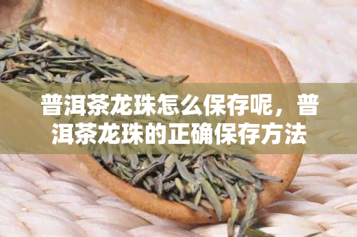 普洱茶龙珠怎么保存呢，普洱茶龙珠的正确保存方法