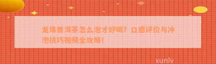 龙珠普洱茶怎么泡才好喝？口感评价与冲泡技巧视频全攻略！