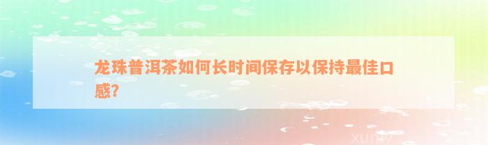 龙珠普洱茶如何长时间保存以保持最佳口感？