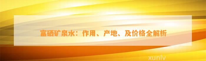 富硒矿泉水：作用、产地、及价格全解析