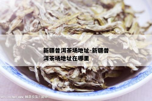 新疆普洱茶场地址-新疆普洱茶场地址在哪里