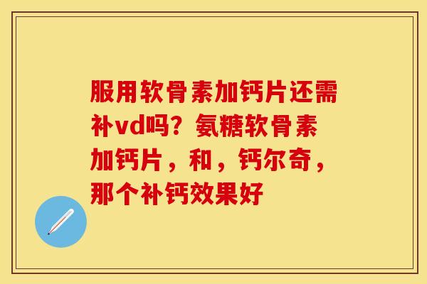 服用软骨素加钙片还需补vd吗？氨糖软骨素加钙片，和，钙尔奇，那个补钙效果好