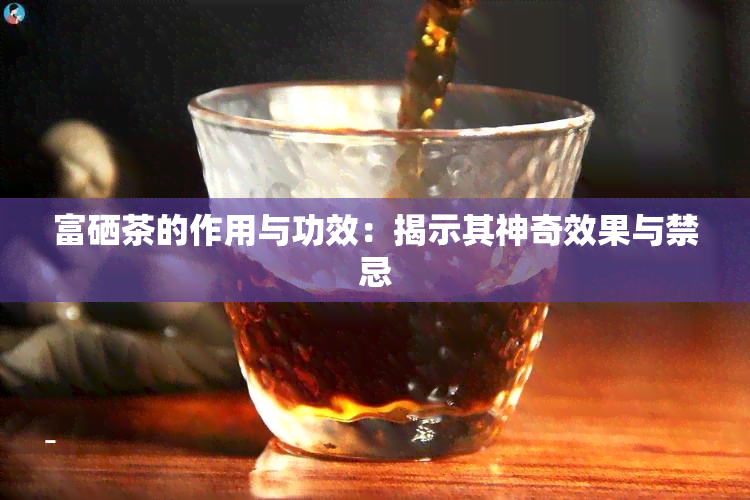 富硒茶的作用与功效：揭示其神奇效果与禁忌