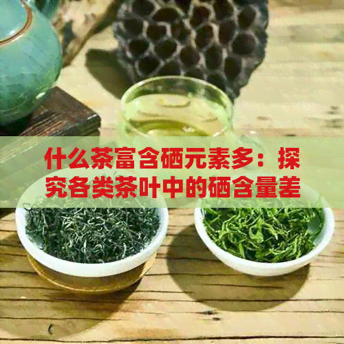 什么茶富含硒元素多：探究各类茶叶中的硒含量差异