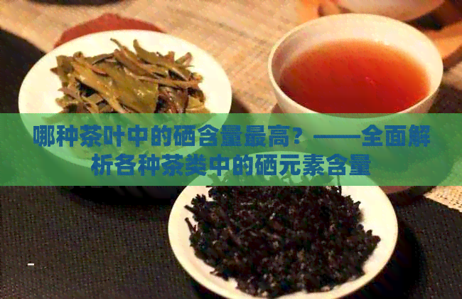 哪种茶叶中的硒含量更高？——全面解析各种茶类中的硒元素含量