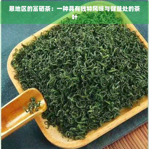 恩地区的富硒茶：一种具有独特风味与健益处的茶叶