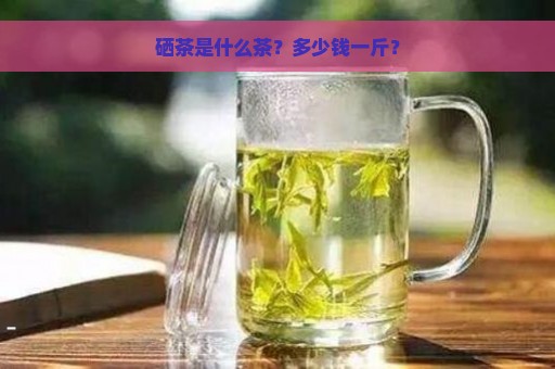 硒茶是什么茶？多少钱一斤？