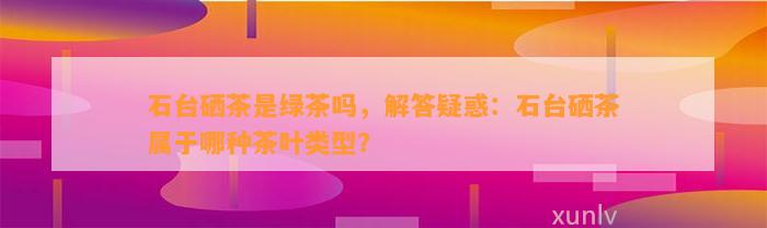 石台硒茶是绿茶吗，解答疑惑：石台硒茶属于哪种茶叶类型？