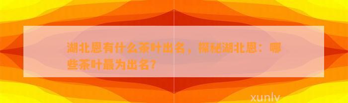 湖北恩有什么茶叶出名，探秘湖北恩：哪些茶叶最为出名？