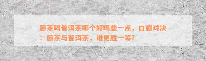 藤茶喝普洱茶哪个好喝些一点，口感对决：藤茶与普洱茶，谁更胜一筹？