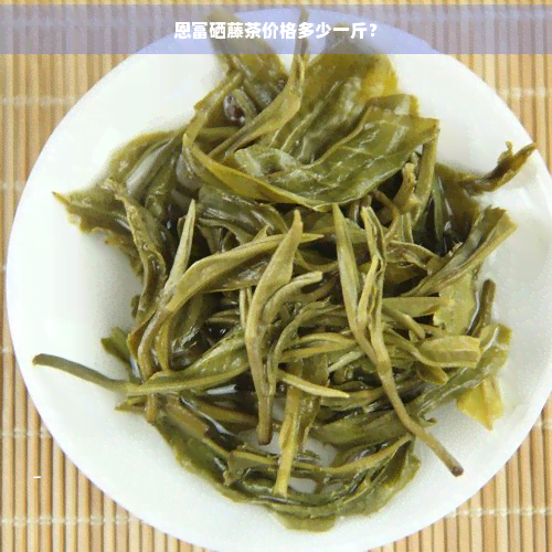 恩富硒藤茶价格多少一斤？