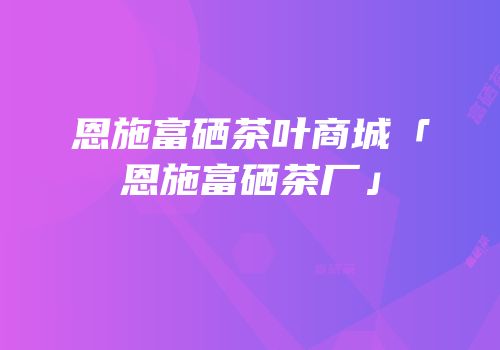 恩施富硒茶叶商城「恩施富硒茶厂」