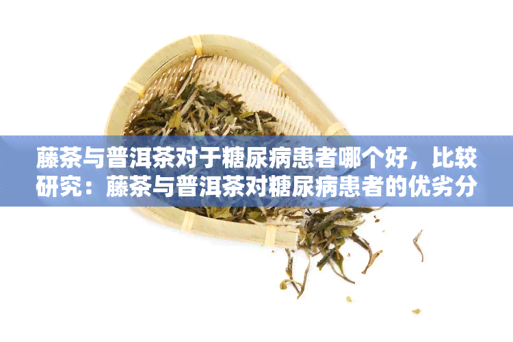 藤茶与普洱茶对于糖尿病患者哪个好，比较研究：藤茶与普洱茶对糖尿病患者的优劣分析